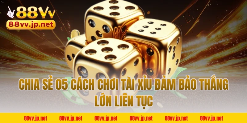 Chia sẻ 05 cách chơi Tài Xỉu đảm bảo thắng lớn liên tục