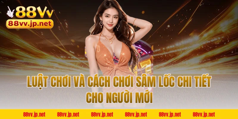 Luật chơi và cách chơi sâm lốc chi tiết cho người mới