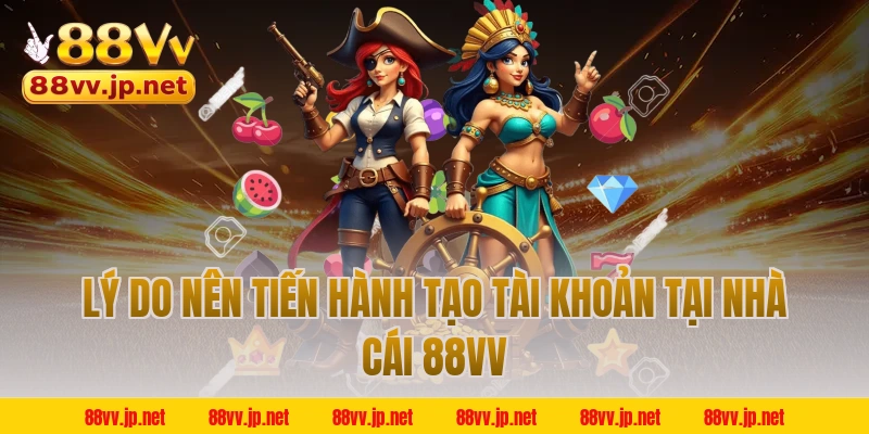 Lý do nên tiến hành tạo tài khoản tại nhà cái 88VV