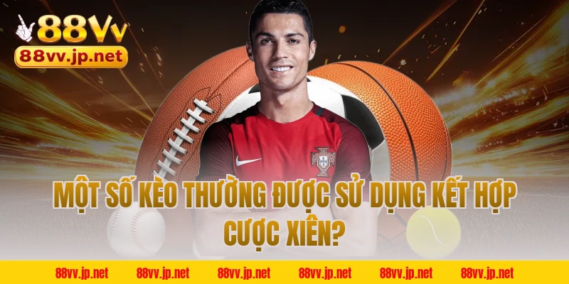 Một số kèo thường được sử dụng kết hợp cược xiên?